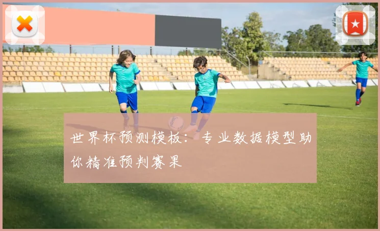 世界杯预测模板：专业数据模型助你精准预判赛果