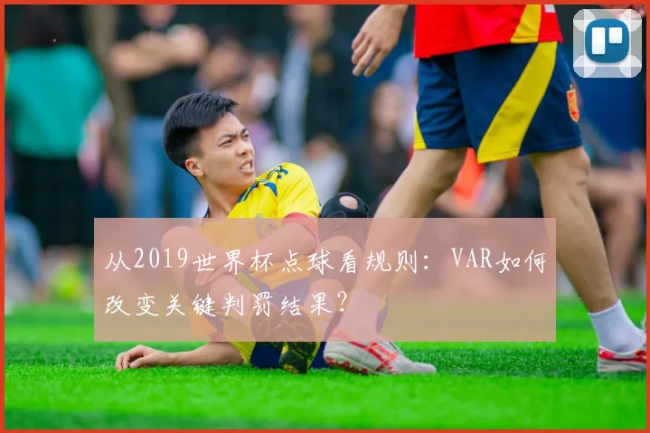 从2019世界杯点球看规则：VAR如何改变关键判罚结果？