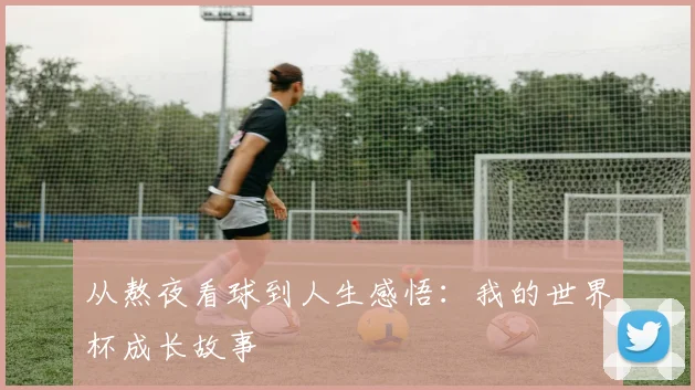 从熬夜看球到人生感悟：我的世界杯成长故事