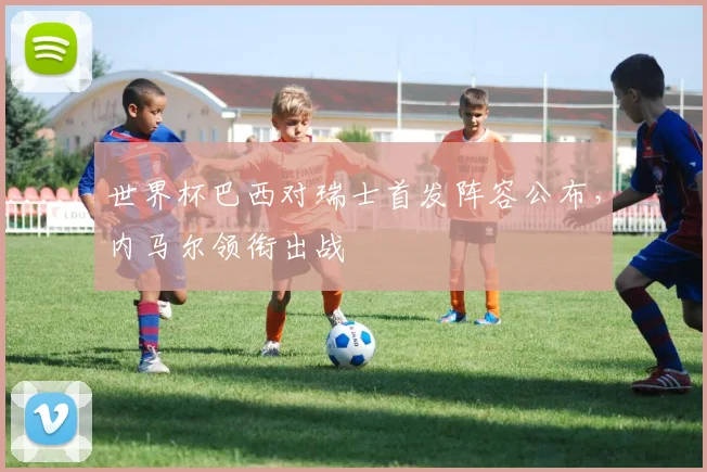 世界杯巴西对瑞士首发阵容公布，内马尔领衔出战