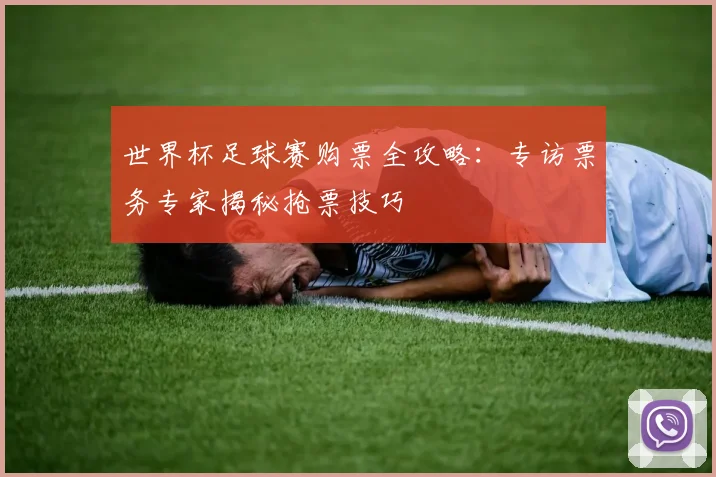 世界杯足球赛购票全攻略：专访票务专家揭秘抢票技巧